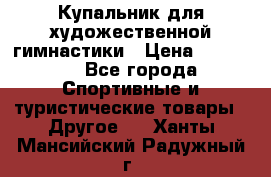 Купальник для художественной гимнастики › Цена ­ 15 000 - Все города Спортивные и туристические товары » Другое   . Ханты-Мансийский,Радужный г.
